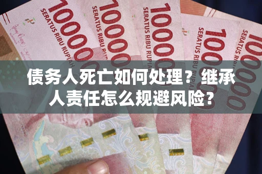 北京债务人死亡如何处理?继承人责任怎么规避风险? 北京债务人死亡如何处理?继承人责任怎么规避风险?