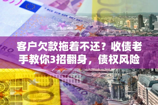 北京客户欠款拖着不还？收债老手教你3招翻身，债权风险直降80%