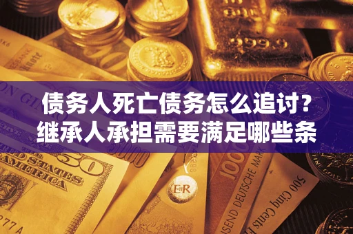 北京债务人死亡债务怎么追讨?继承人承担需要满足哪些条件? 北京债务人死亡债务怎么追讨?继承人承担需要满足哪些条件?