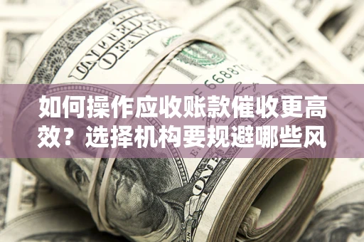 北京如何操作应收账款催收更高效？选择机构要规避哪些风险？