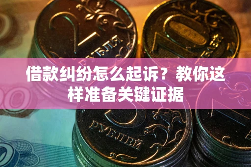 北京借款纠纷怎么起诉？教你这样准备关键证据