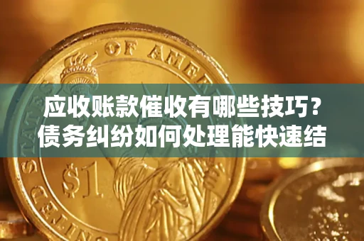 北京应收账款催收有哪些技巧？债务纠纷如何处理能快速结清？