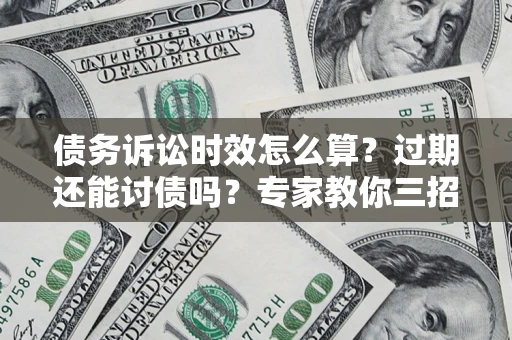 北京债务诉讼时效怎么算？过期还能讨债吗？专家教你三招补救