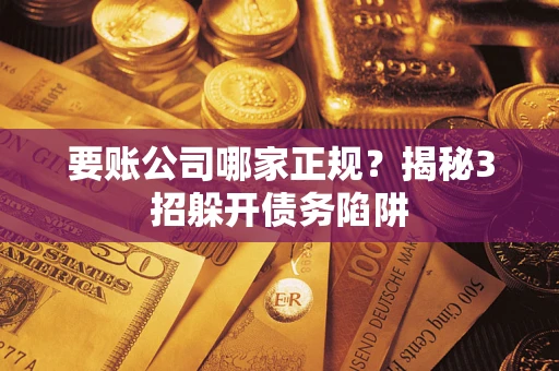 北京要账公司哪家正规？揭秘3招躲开债务陷阱