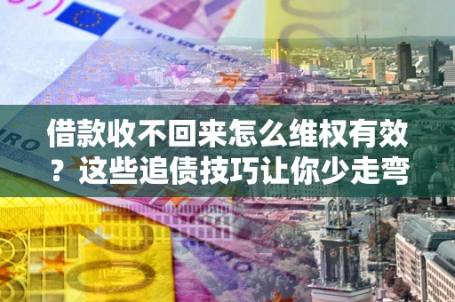 北京借款收不回来怎么维权有效？这些追债技巧让你少走弯路