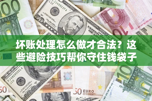 北京坏账处理怎么做才合法?这些避险技巧帮你守住钱袋子 北京坏账处理怎么做才合法?这些避险技巧帮你守住钱袋子
