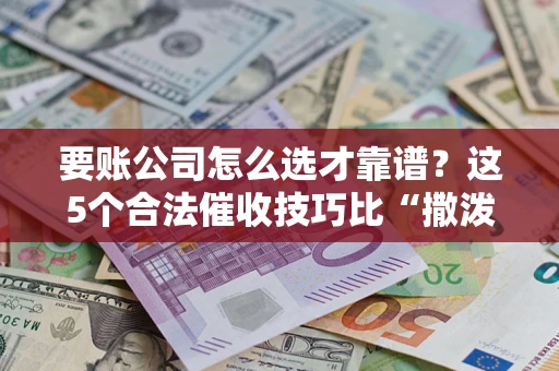 北京要账公司怎么选才靠谱？这5个合法催收技巧比“撒泼打滚”管用10倍！