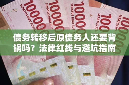 北京债务转移后原债务人还要背锅吗？法律红线与避坑指南！