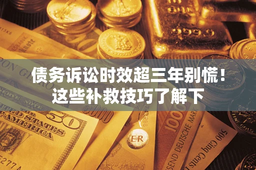 北京债务诉讼时效超三年别慌！这些补救技巧了解下