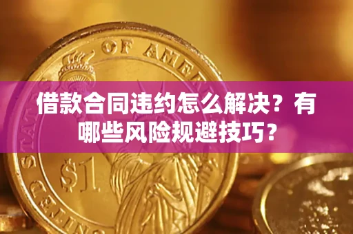 北京借款合同违约怎么解决？有哪些风险规避技巧？
