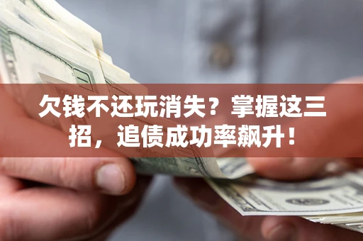 北京欠钱不还玩消失？掌握这三招，追债成功率飙升！