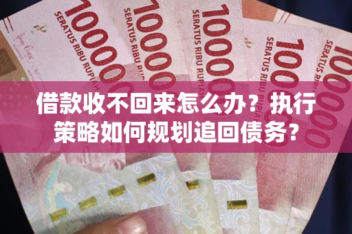 北京借款收不回来怎么办？执行策略如何规划追回债务？